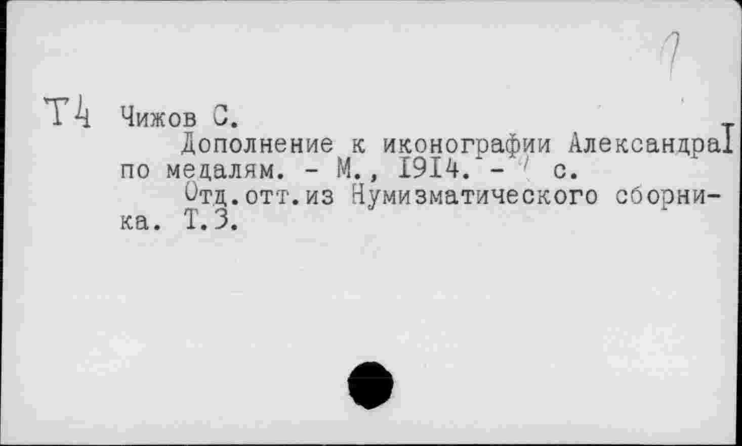 ﻿T 4 Чижов С.	т
Дополнение к иконографии Александра! по медалям. - М., 1914.*- с.
Отд.отт.из Нумизматического сборника. Т. 3.